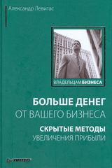 Книга Больше денег от вашего бизнеса: скрытые методы увеличения прибыли. Левитас