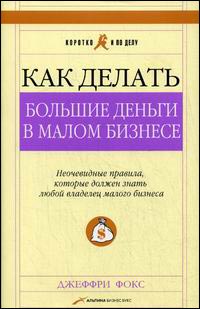 Книга Как делать большие деньги в малом бизнесе. Неочевидные правила, которые должен знать любой владелец малого бизнеса. 3-е изд. Фокс